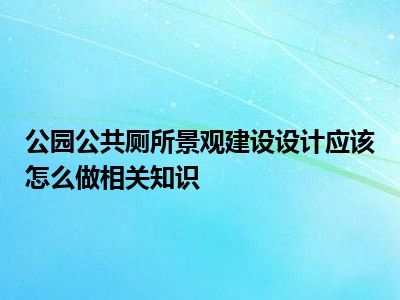 公园公共厕所景观建设设计应该怎么做相关知识