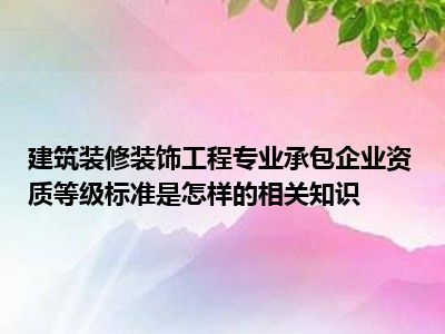 建筑装修装饰工程专业承包企业资质等级标准是怎样的相关知识