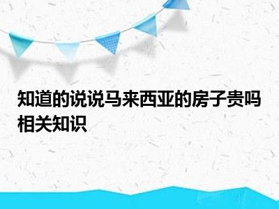 知道的说说马来西亚的房子贵吗相关知识