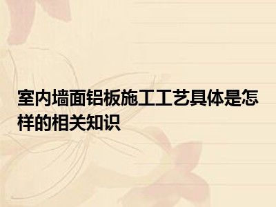 室内墙面铝板施工工艺具体是怎样的相关知识