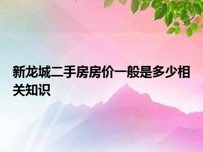 新龙城二手房房价一般是多少相关知识