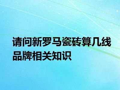 请问新罗马瓷砖算几线品牌相关知识