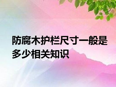 防腐木护栏尺寸一般是多少相关知识