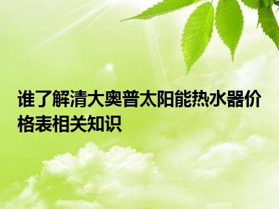 谁了解清大奥普太阳能热水器价格表相关知识