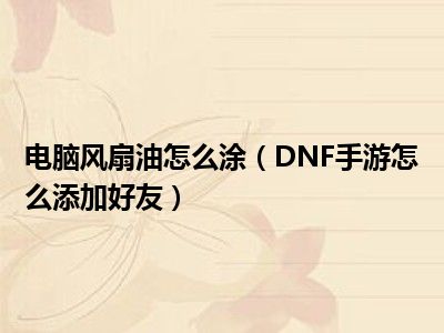 电脑风扇油怎么涂（DNF手游怎么添加好友）