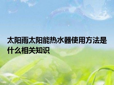 太阳雨太阳能热水器使用方法是什么相关知识