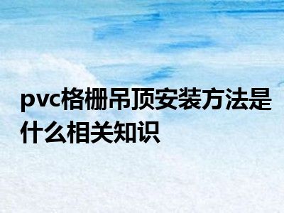 pvc格栅吊顶安装方法是什么相关知识