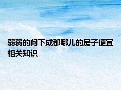 弱弱的问下成都哪儿的房子便宜相关知识