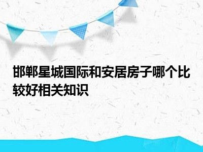 邯郸星城国际和安居房子哪个比较好相关知识