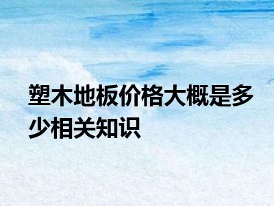 塑木地板价格大概是多少相关知识