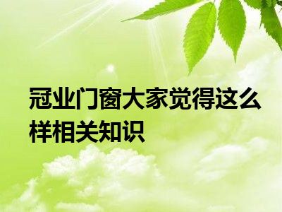 冠业门窗大家觉得这么样相关知识