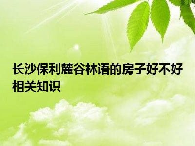 长沙保利麓谷林语的房子好不好相关知识