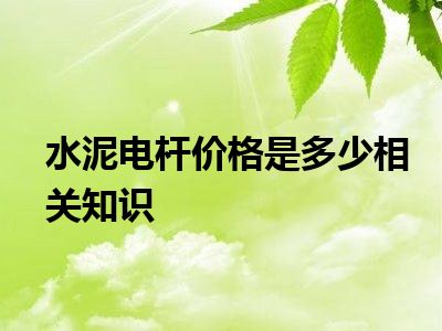 水泥电杆价格是多少相关知识