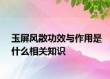 玉屏风散功效与作用是什么相关知识