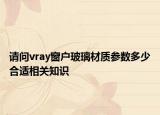 请问vray窗户玻璃材质参数多少合适相关知识