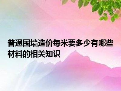 普通围墙造价每米要多少有哪些材料的相关知识