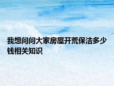 我想问问大家房屋开荒保洁多少钱相关知识