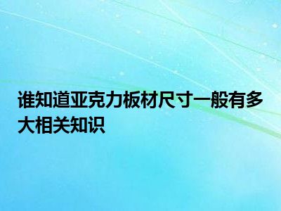 谁知道亚克力板材尺寸一般有多大相关知识