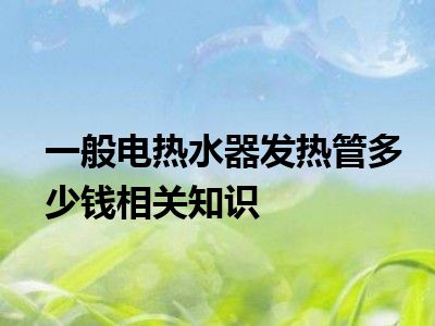 一般电热水器发热管多少钱相关知识