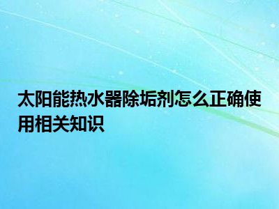 太阳能热水器除垢剂怎么正确使用相关知识