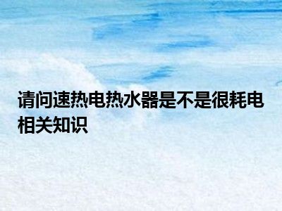 请问速热电热水器是不是很耗电相关知识