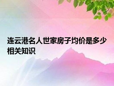 连云港名人世家房子均价是多少相关知识