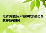 电热水器显示e0故障代码要怎么解决相关知识