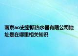 南京ao史密斯热水器有限公司地址是在哪里相关知识