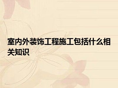 室内外装饰工程施工包括什么相关知识