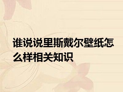 谁说说里斯戴尔壁纸怎么样相关知识