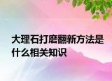 大理石打磨翻新方法是什么相关知识